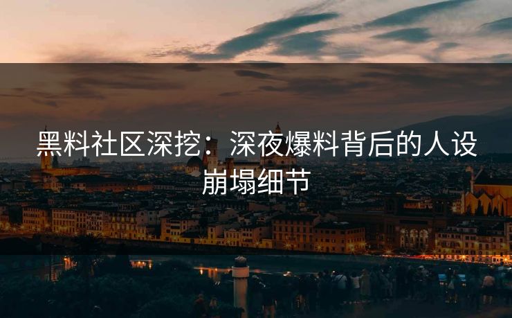 黑料社区深挖：深夜爆料背后的人设崩塌细节