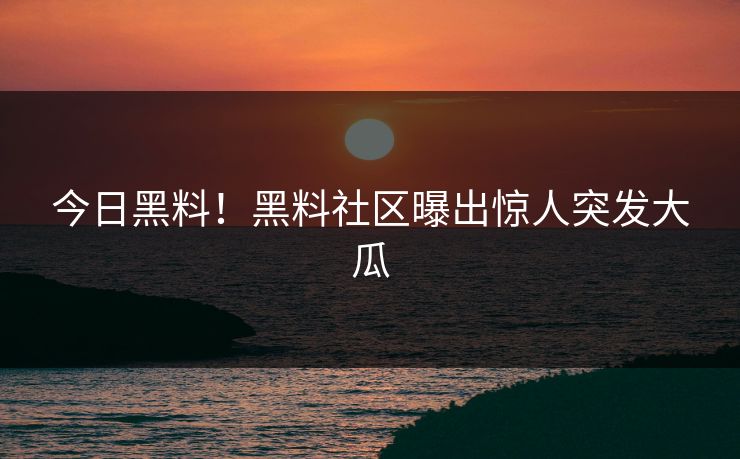 今日黑料！黑料社区曝出惊人突发大瓜