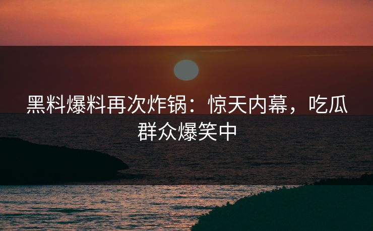 黑料爆料再次炸锅：惊天内幕，吃瓜群众爆笑中