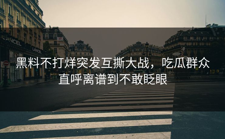 黑料不打烊突发互撕大战，吃瓜群众直呼离谱到不敢眨眼