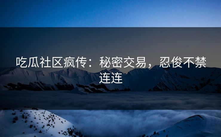 吃瓜社区疯传：秘密交易，忍俊不禁连连