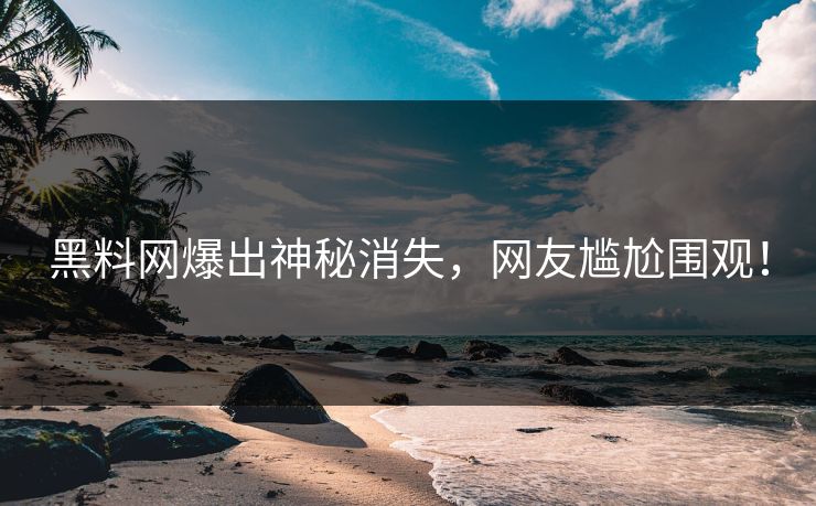 黑料网爆出神秘消失，网友尴尬围观！