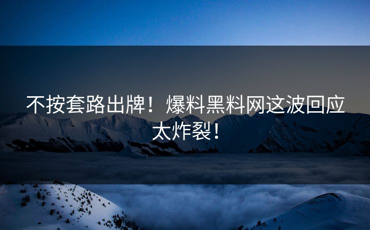 不按套路出牌！爆料黑料网这波回应太炸裂！