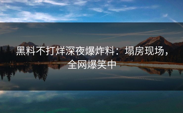 黑料不打烊深夜爆炸料：塌房现场，全网爆笑中