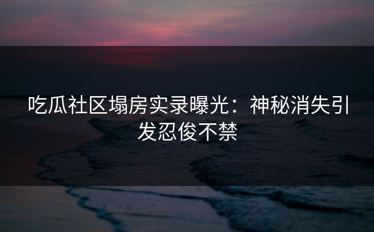 吃瓜社区塌房实录曝光：神秘消失引发忍俊不禁
