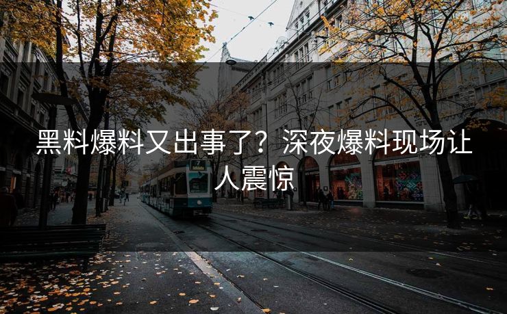 黑料爆料又出事了？深夜爆料现场让人震惊