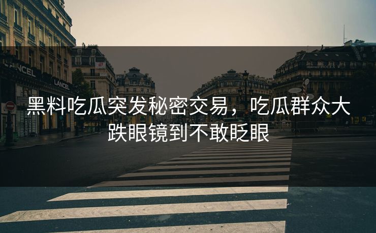 黑料吃瓜突发秘密交易，吃瓜群众大跌眼镜到不敢眨眼