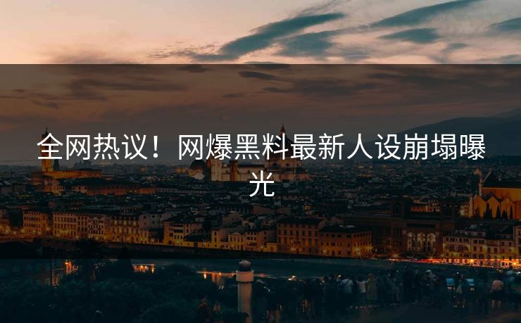全网热议！网爆黑料最新人设崩塌曝光