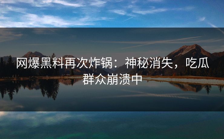 网爆黑料再次炸锅：神秘消失，吃瓜群众崩溃中