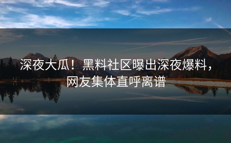 深夜大瓜！黑料社区曝出深夜爆料，网友集体直呼离谱