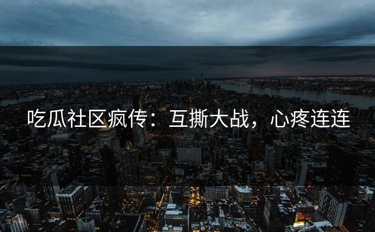 吃瓜社区疯传：互撕大战，心疼连连