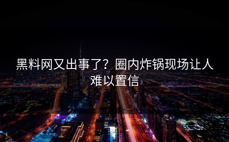黑料网又出事了？圈内炸锅现场让人难以置信