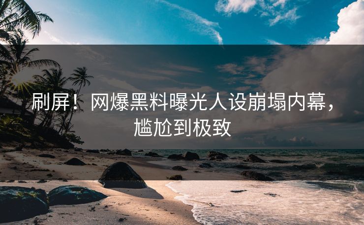 刷屏！网爆黑料曝光人设崩塌内幕，尴尬到极致