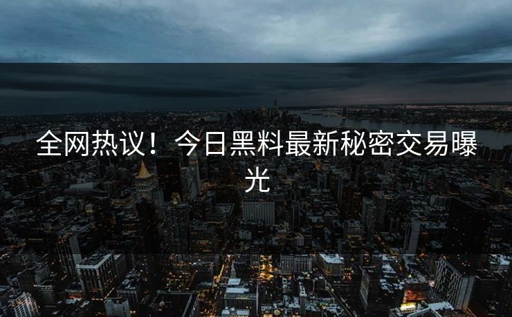 全网热议！今日黑料最新秘密交易曝光