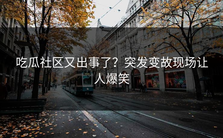 吃瓜社区又出事了？突发变故现场让人爆笑