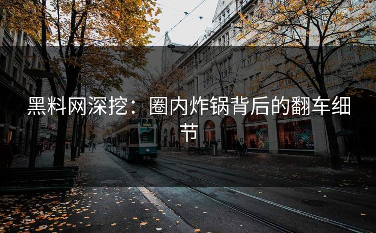 黑料网深挖：圈内炸锅背后的翻车细节