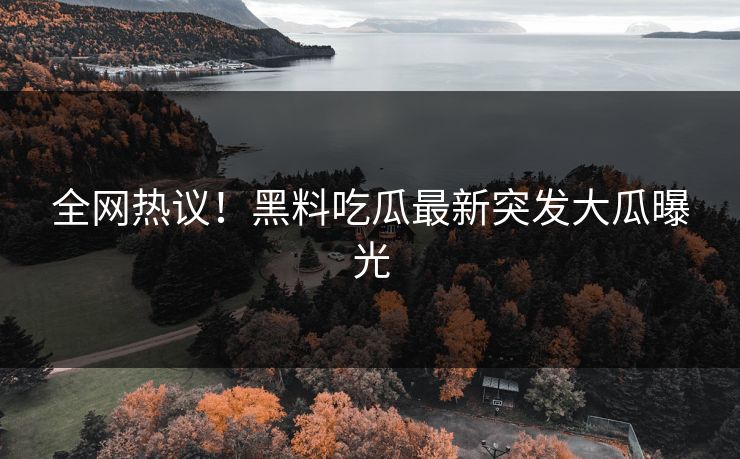 全网热议！黑料吃瓜最新突发大瓜曝光