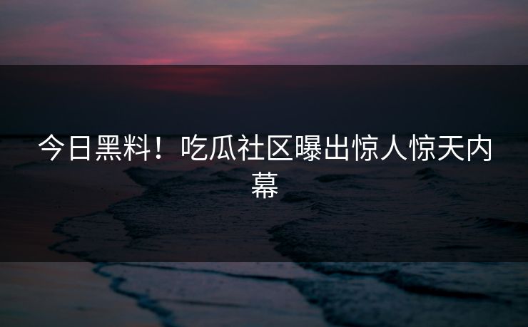 今日黑料！吃瓜社区曝出惊人惊天内幕