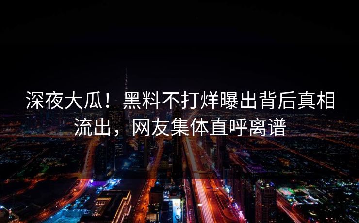 深夜大瓜！黑料不打烊曝出背后真相流出，网友集体直呼离谱