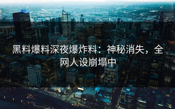 黑料爆料深夜爆炸料：神秘消失，全网人设崩塌中