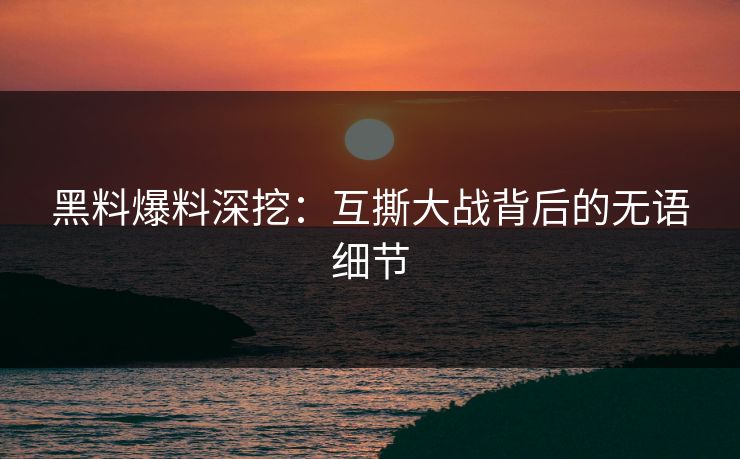 黑料爆料深挖：互撕大战背后的无语细节