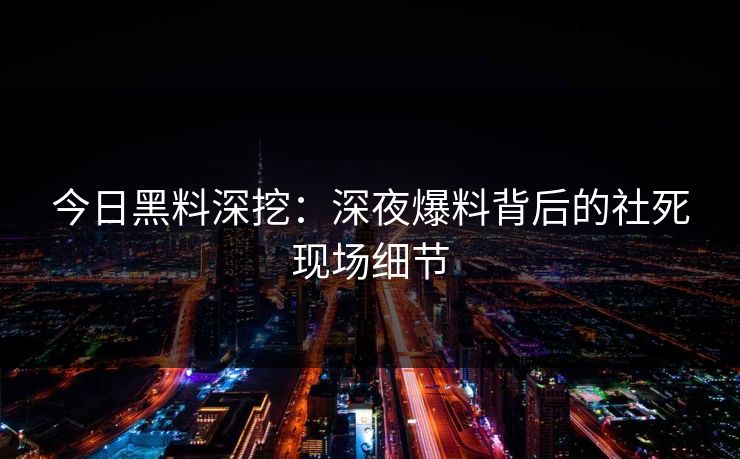 今日黑料深挖：深夜爆料背后的社死现场细节