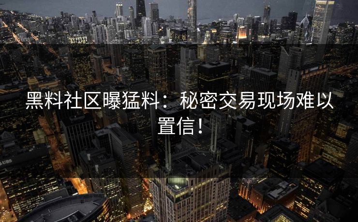 黑料社区曝猛料：秘密交易现场难以置信！