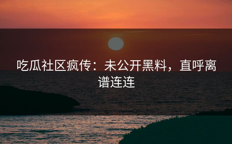 吃瓜社区疯传：未公开黑料，直呼离谱连连