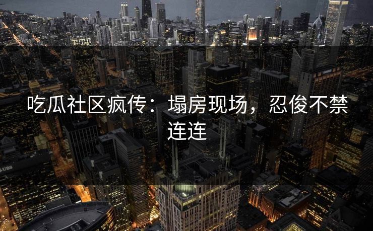 吃瓜社区疯传：塌房现场，忍俊不禁连连
