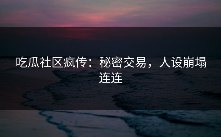 吃瓜社区疯传：秘密交易，人设崩塌连连