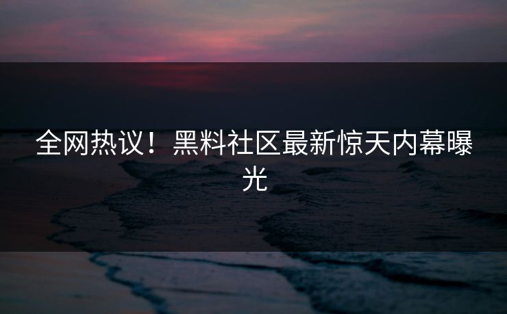 全网热议！黑料社区最新惊天内幕曝光