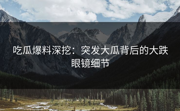 吃瓜爆料深挖：突发大瓜背后的大跌眼镜细节