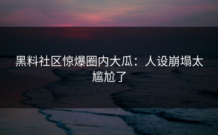 黑料社区惊爆圈内大瓜：人设崩塌太尴尬了