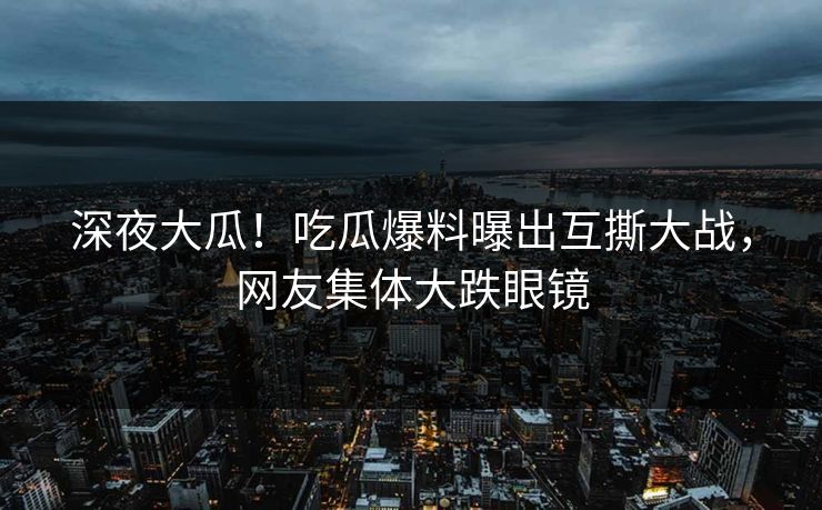 深夜大瓜！吃瓜爆料曝出互撕大战，网友集体大跌眼镜