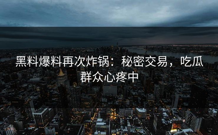 黑料爆料再次炸锅：秘密交易，吃瓜群众心疼中