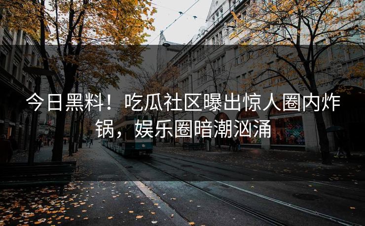 今日黑料！吃瓜社区曝出惊人圈内炸锅，娱乐圈暗潮汹涌