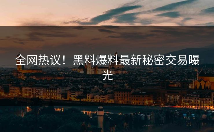 全网热议！黑料爆料最新秘密交易曝光