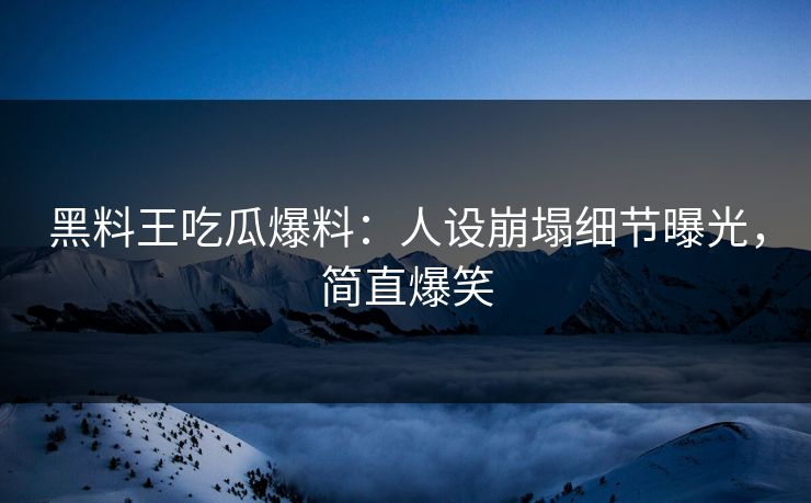 黑料王吃瓜爆料：人设崩塌细节曝光，简直爆笑