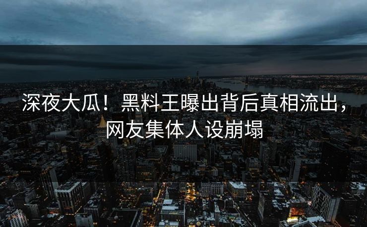 深夜大瓜！黑料王曝出背后真相流出，网友集体人设崩塌
