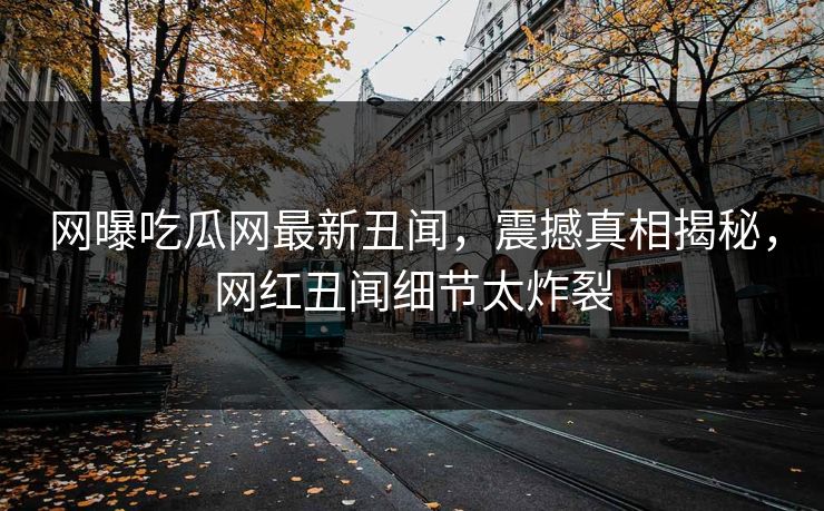 网曝吃瓜网最新丑闻，震撼真相揭秘，网红丑闻细节太炸裂