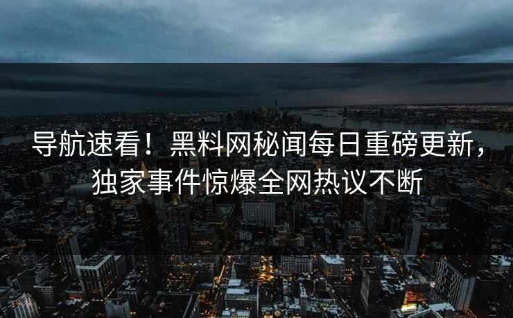 导航速看！黑料网秘闻每日重磅更新，独家事件惊爆全网热议不断