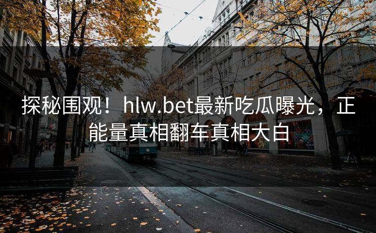 探秘围观！hlw.bet最新吃瓜曝光，正能量真相翻车真相大白