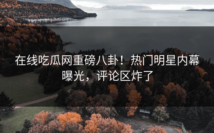 在线吃瓜网重磅八卦！热门明星内幕曝光，评论区炸了