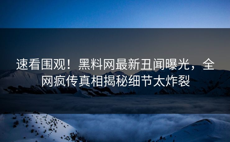 速看围观！黑料网最新丑闻曝光，全网疯传真相揭秘细节太炸裂