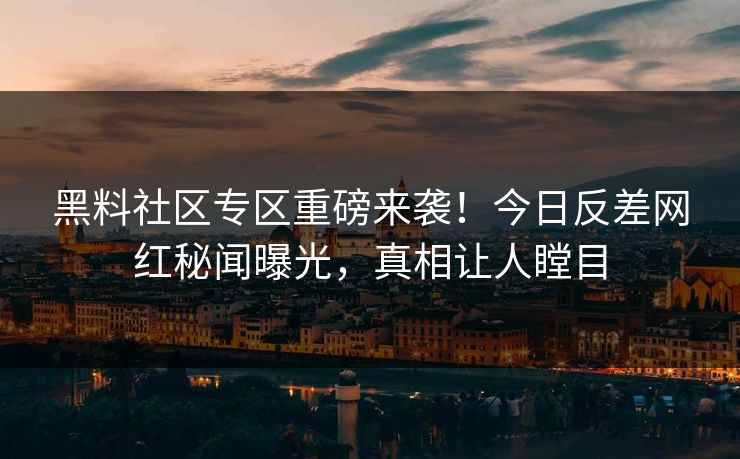 黑料社区专区重磅来袭！今日反差网红秘闻曝光，真相让人瞠目