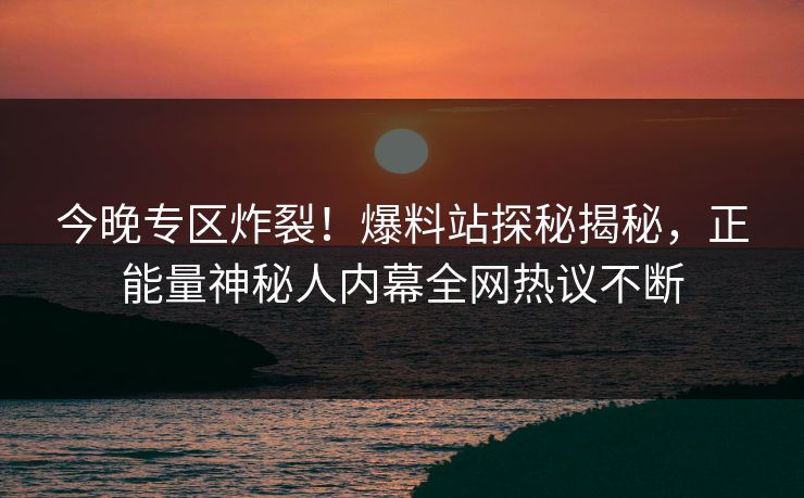 今晚专区炸裂！爆料站探秘揭秘，正能量神秘人内幕全网热议不断