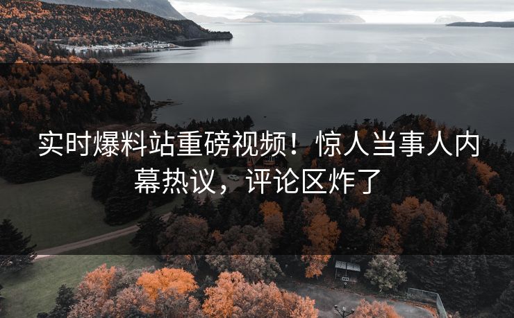 实时爆料站重磅视频！惊人当事人内幕热议，评论区炸了