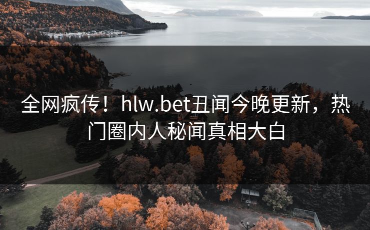 全网疯传！hlw.bet丑闻今晚更新，热门圈内人秘闻真相大白