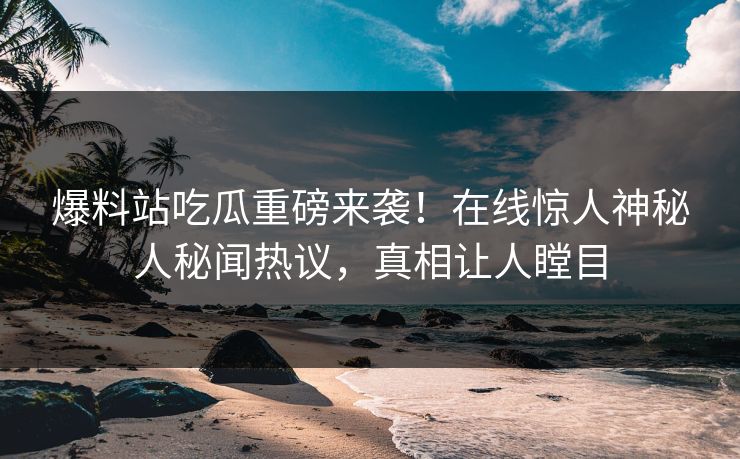 爆料站吃瓜重磅来袭！在线惊人神秘人秘闻热议，真相让人瞠目