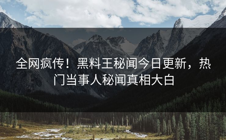 全网疯传！黑料王秘闻今日更新，热门当事人秘闻真相大白